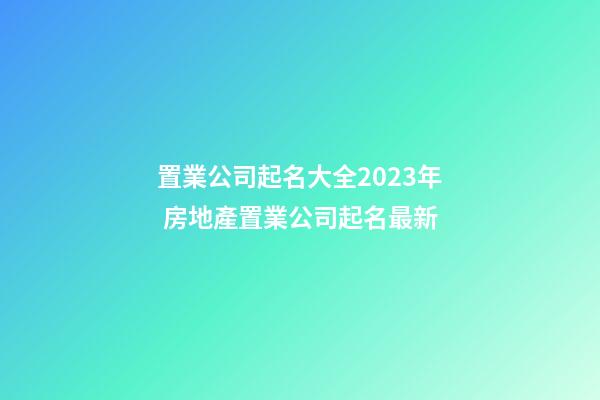 置業公司起名大全2023年 房地產置業公司起名最新-第1張-公司起名-玄機派